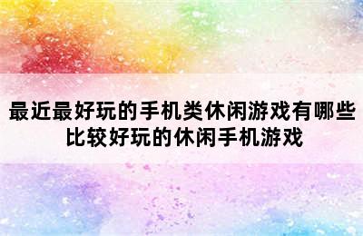 最近最好玩的手机类休闲游戏有哪些 比较好玩的休闲手机游戏